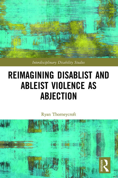 Reimagining Disablist and Ableist Violence as Abjection by Ryan Thorneycroft ISBN 9780367525002