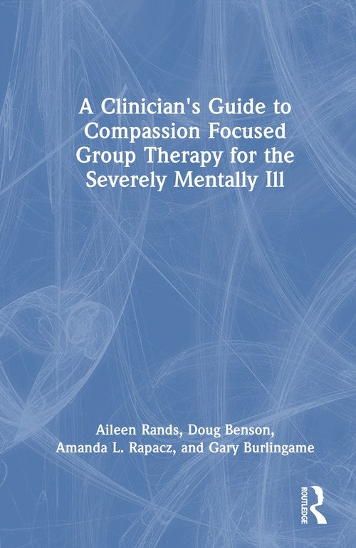 A Clinician's Guide to Compassion Focused Group Therapy for the Severely Mentally Ill by Aileen Rands ISBN 9781003863885