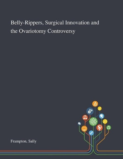 Belly-Rippers, Surgical Innovation and the Ovariotomy Controversy by Sally Frampton