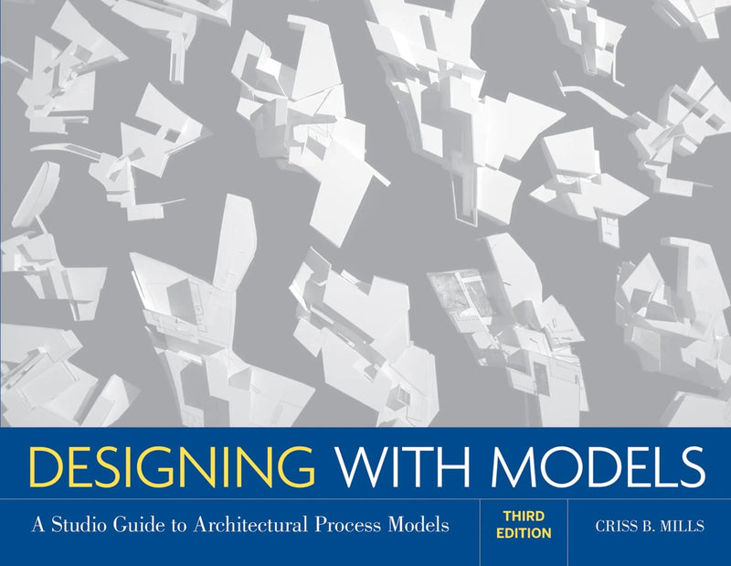 Designing with Models A Studio Guide to Architectural Process Models by Criss B. Mills 3rd Edition ISBN 9780470498859