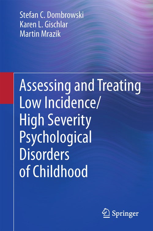 Assessing and Treating Low Incidence/High Severity Psychological Disorders of Childhood by Stefan C Dombrowski