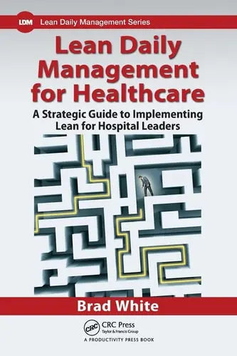 Lean Daily Management for Healthcare A Strategic Guide to Implementing Lean for Hospital Leaders by Brad White ISBN: 978-1498758987