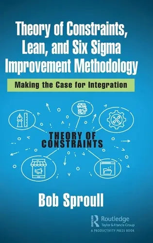 Theory of Constraints, Lean, and Six Sigma Improvement Methodology Making the Case for Integration by Bob Sproull 1st Edition ISBN 9780367247096