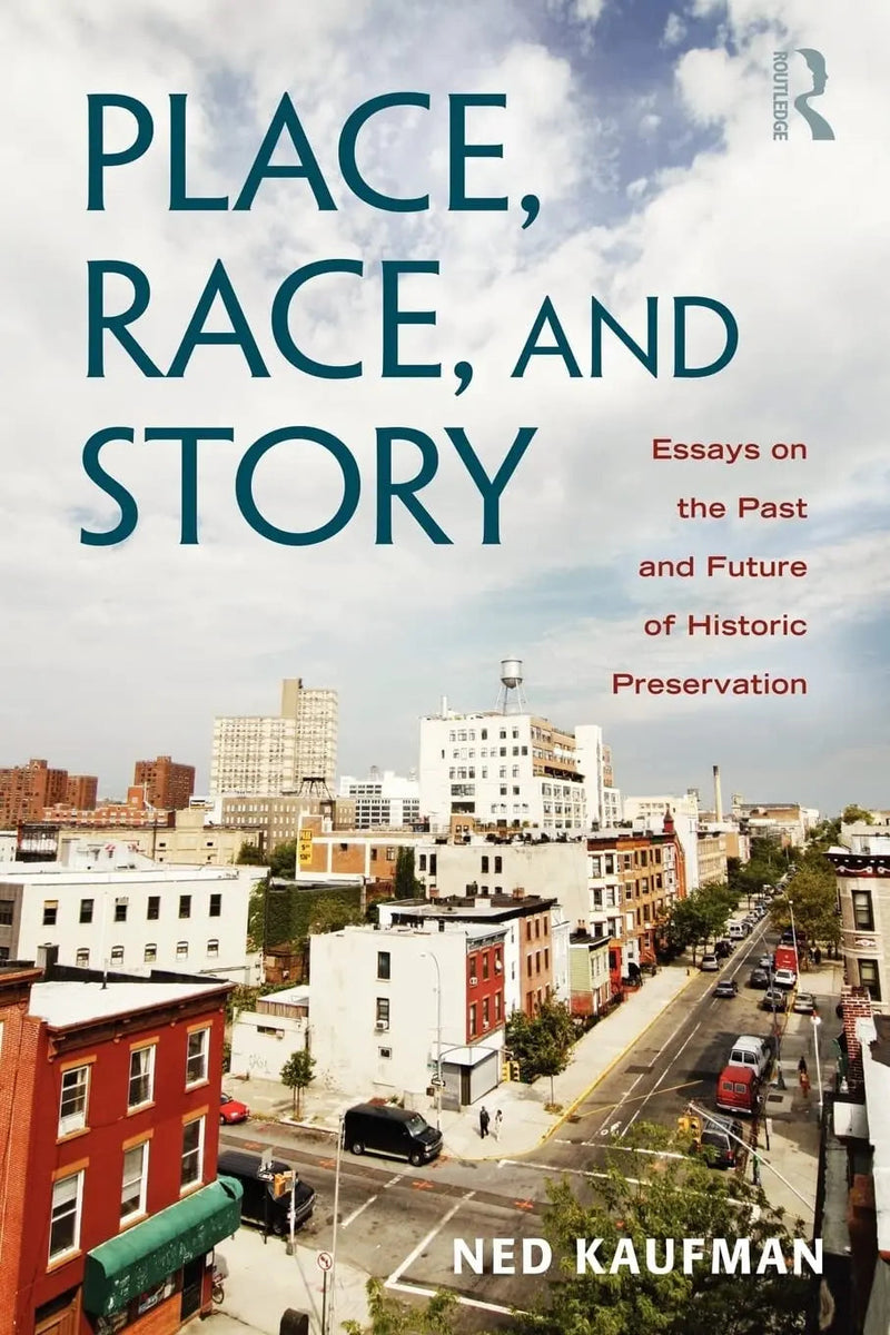 Place, Race, and Story Essays on the Past and Future of Historic Preservation by Ned Kaufman 1st Edition