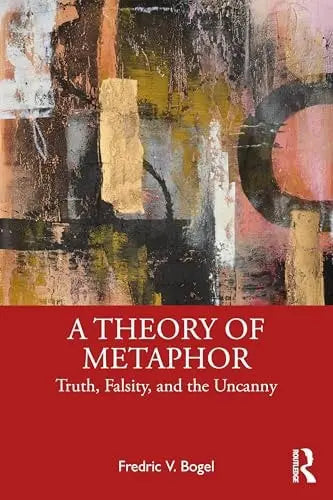 A Theory of Metaphor Truth, Falsity, and the Uncanny by Fredric V. Bogel 1st Edition ISBN 9781032909004 - front cover