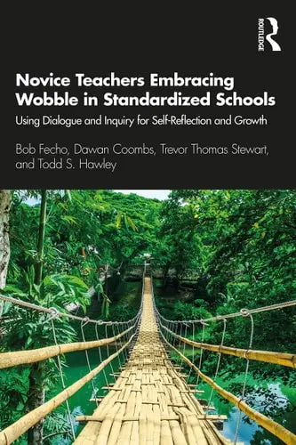 Novice Teachers Embracing Wobble in Standardized Schools Using Dialogue and Inquiry for Self-Reflection and Growth by Bob Fecho 1st Edition ISBN 9780367404406