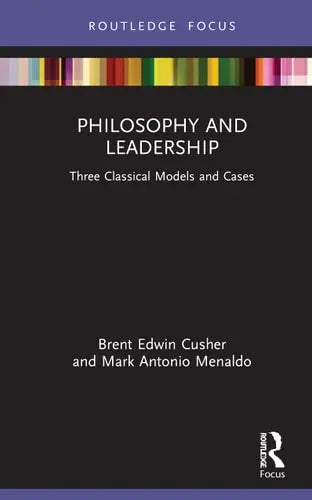 Philosophy and Leadership Three Classical Models and Cases by Brent Edwin Cusher 1st Edition ISBN 9780367425586