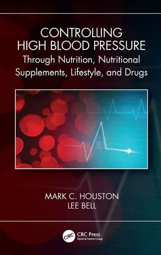 Controlling High Blood Pressure Through Nutrition, Nutritional Supplements, Lifestyle, and Drugs by Mark C. Houston 978-0367647797