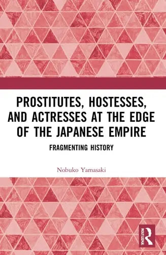Prostitutes, Hostesses, and Actresses at the Edge of the Japanese Empire Fragmenting History by Nobuko Ishitate-Okunomiya Yamasaki 978-0367648428