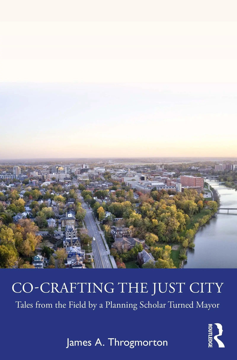 Co-crafting the Just City Tales from the Field by a Planning Scholar Turned Mayor by James A. Throgmorton 1st Edition