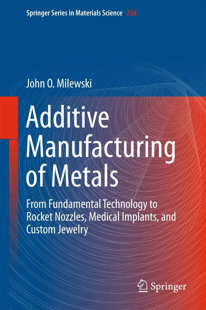 Additive Manufacturing of Metals From Fundamental Technology to Rocket Nozzles, Medical Implants, and Custom Jewelry by John O. Milewski 1st Edition - front cover
