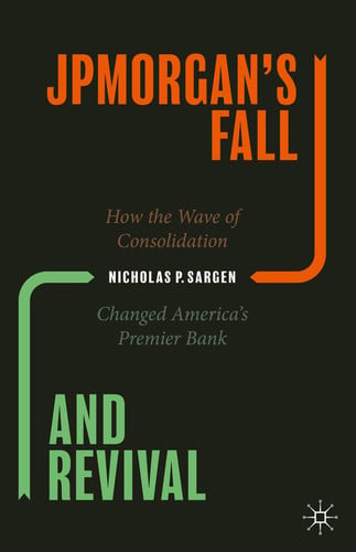 JPMorgan’s Fall and Revival How the Wave of Consolidation Changed America’s Premier Bank by Nicholas P. Sargen