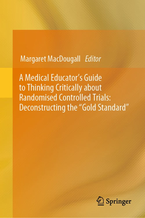 A Medical Educator's Guide to Thinking Critically about Randomised Controlled Trials: Deconstructing the Gold Standard by Margaret Macdougall ISBN 9783031258589