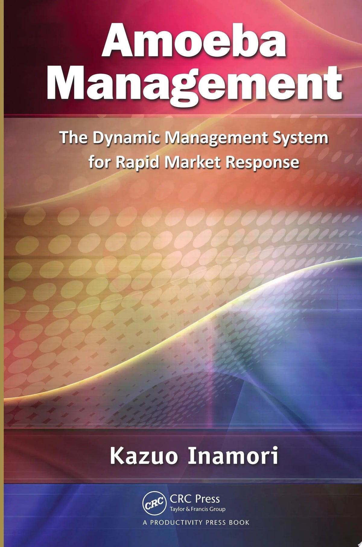 Amoeba Management The Dynamic Management System for Rapid Market Response by Kazuo Inamori 1st Edition ISBN 9781466509498 - front cover