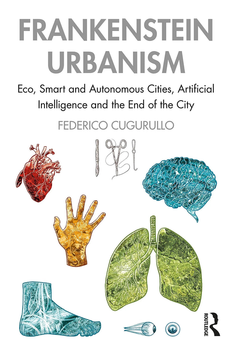Frankenstein Urbanism Eco, Smart and Autonomous Cities, Artificial Intelligence and the End of the City by Federico Cugurullo 1st Edition