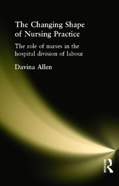 The Changing Shape of Nursing Practice by Davina Allen ISBN 9780415216494