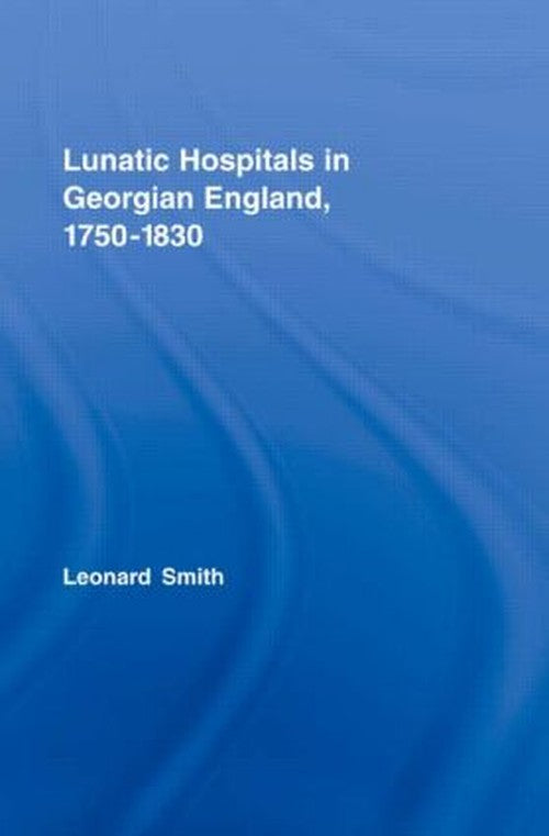 Lunatic Hospitals in Georgian England, 17501830 by Leonard Smith (ISBN-13: 9780415375160)