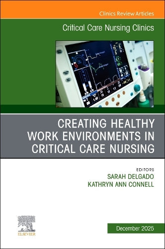 Creating Healthy Work Environments in Critical Care Nursing, An Issue of Critical Care Nursing Clinics of North America by Sarah Delgado Dnp Rn Acnp