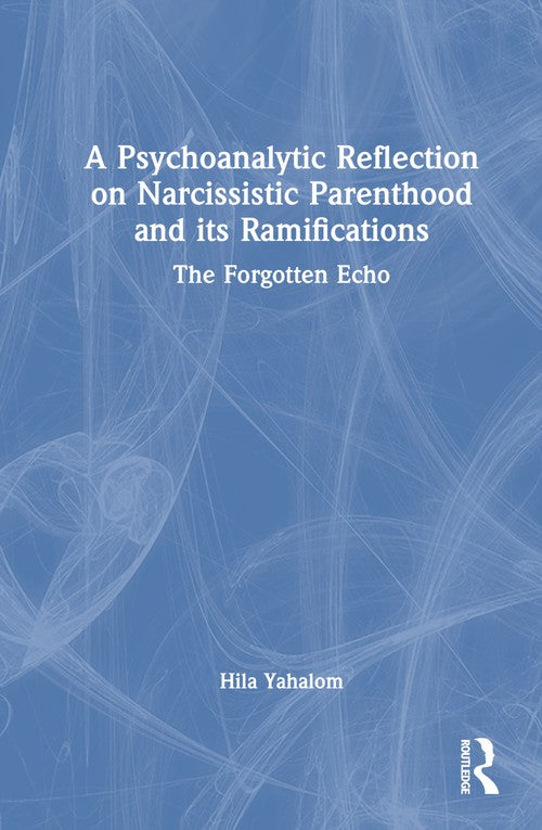 A Psychoanalytic Reflection on Narcissistic Parenthood and its Ramifications by Hila Yahalom ISBN 9781032625386