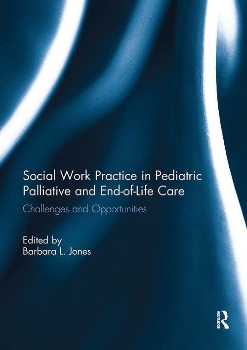 Social Work Practice in Pediatric Palliative and End-of-Life Care by Barbara L Jones