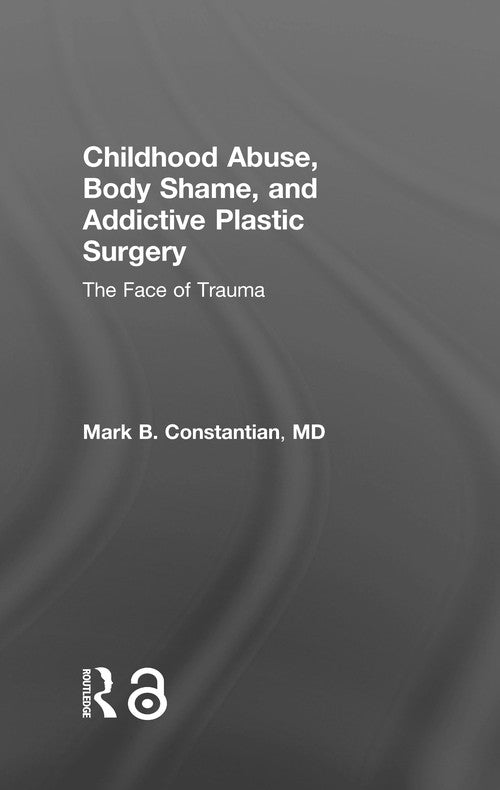 Childhood Abuse, Body Shame, and Addictive Plastic Surgery by Mark B Constantian Md ISBN 9781138100305