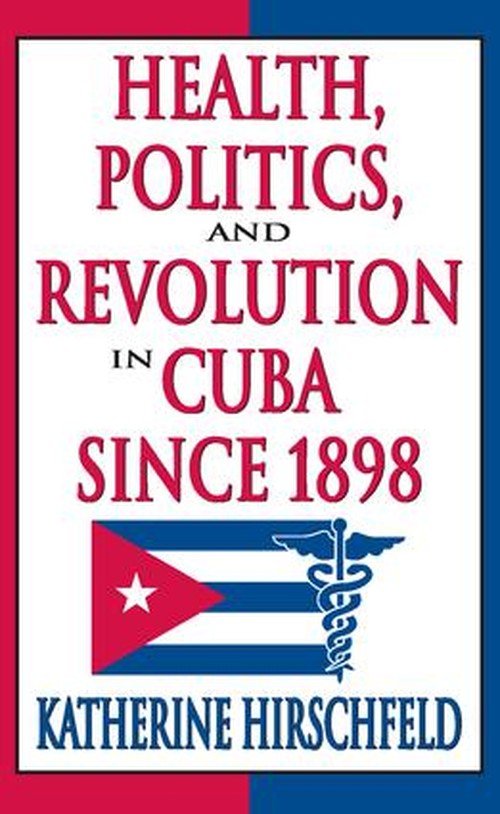 Health, Politics, and Revolution in Cuba Since 1898 by Katherine Hirschfeld ISBN 9781412808637