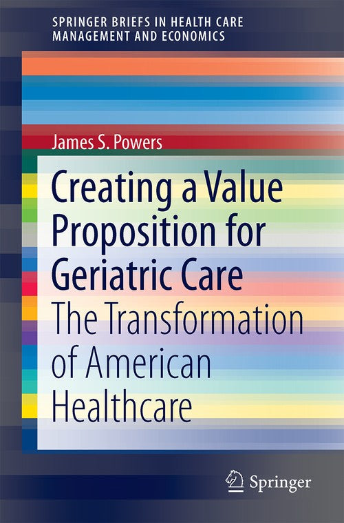 Creating a Value Proposition for Geriatric Care by James S Powers ISBN 9783319622705