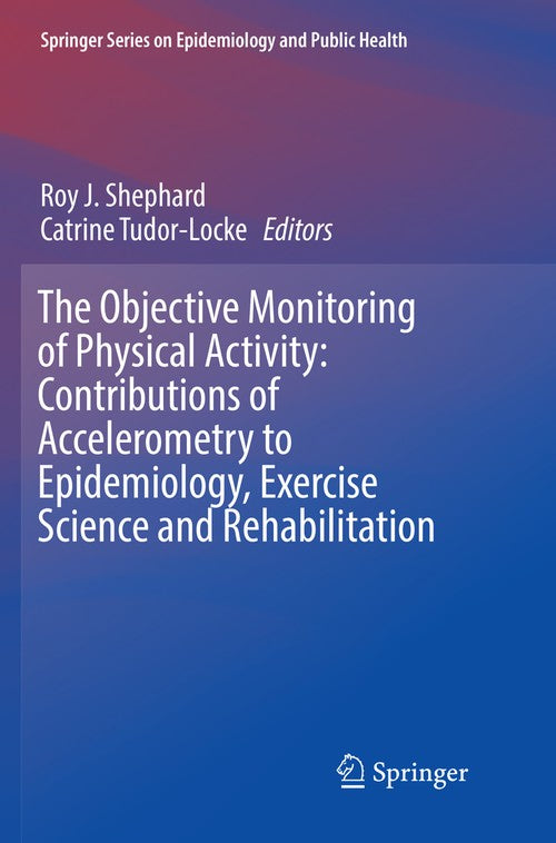 The Objective Monitoring of Physical Activity: Contributions of Accelerometry to Epidemiology, Exercise Science and Rehabilitation by Roy J Shephard ISBN 9783319806044